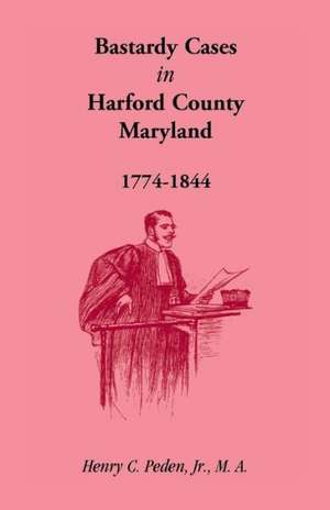 Bastardy Cases in Harford County, Maryland, 1774 - 1844 de Jr. Henry C. Peden