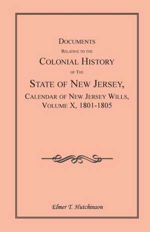 Documents Relating to the Colonial History of the State of New Jersey, Calendar of New Jersey Wills, Volume X, 1801-1805 de Elmer T. Hutchinson