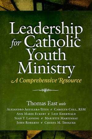 Leadership for Catholic Youth Ministry: A Comprehensive Resource de Thomas East