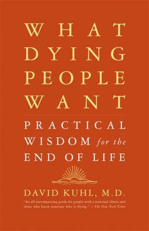 What Dying People Want: Practical Wisdom For The End Of Life de David Kuhl