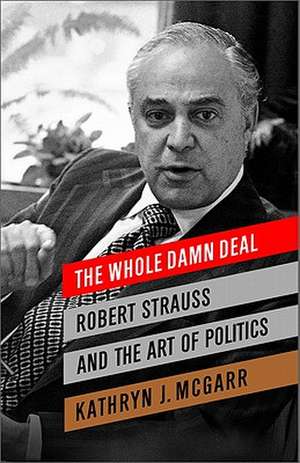 The Whole Damn Deal: Robert Strauss and the Art of Politics de Kathryn J. McGarr