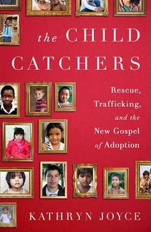 The Child Catchers: Rescue, Trafficking, and the New Gospel of Adoption de Kathryn Joyce