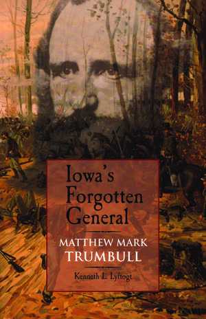 Iowa's Forgotten General: Matthew Mark Trumbull and the Civil War de Kenneth L. Lyftogt