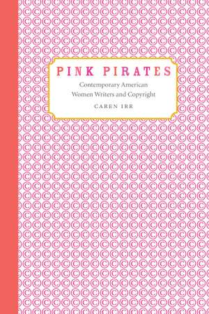 Pink Pirates: Contemporary American Women Writers and Copyright de Caren Irr