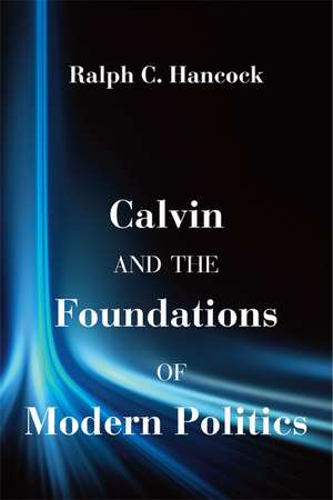 Calvin and the Foundations of Modern Politics de Ralph C. Hancock