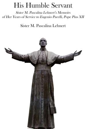 His Humble Servant: Sister M. Pascalina Lehnert's Memoirs of Her Years of Service to Eugenio Pacelli, Pope Pius XII de Sister M. Pascalina Lehnert