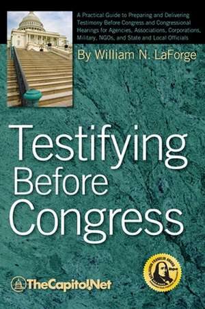 Testifying Before Congress: A Practical Guide to Preparing and Delivering Testimony Before Congress and Congressional Hearings for Agencies, Assoc de William N. Laforge