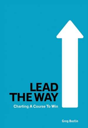 Lead the Way: Charting a Course to Win de Greg Bustin