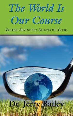 The World Is Our Course: Golfing Adventures Around the Globe de Jerry Bailey