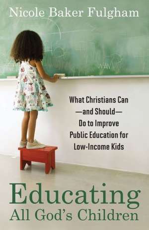 Educating All God`s Children – What Christians Can––and Should––Do to Improve Public Education for Low–Income Kids de Nicole Baker Fulgham