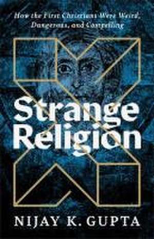 Strange Religion – How the First Christians Were Weird, Dangerous, and Compelling de Nijay K. Gupta