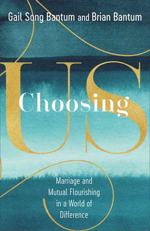 Choosing Us – Marriage and Mutual Flourishing in a World of Difference de Gail Song Bantum