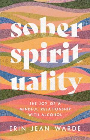 Sober Spirituality – The Joy of a Mindful Relationship with Alcohol de Erin Jean Warde