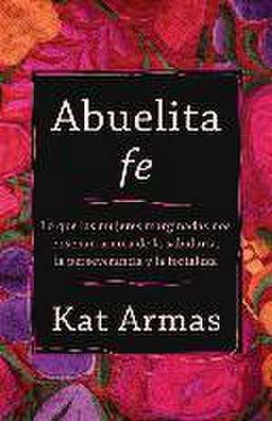 Abuelita fe – Lo que las mujeres marginadas nos enseñan acerca de la sabiduría, la perseverancia y la fortaleza de Kat Armas