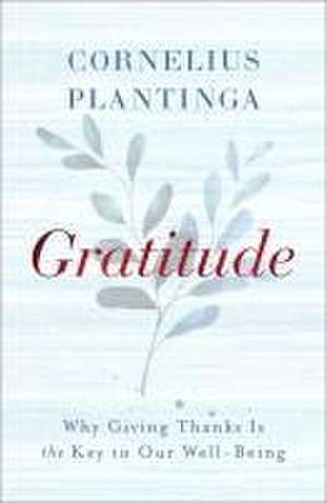 Gratitude – Why Giving Thanks Is the Key to Our Well–Being de Cornelius Plantinga