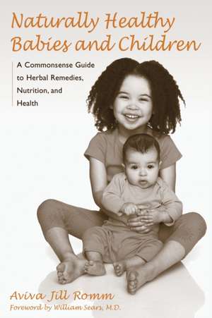 Naturally Healthy Babies and Children: A Commonsense Guide to Herbal Remedies, Nutrition, and Health. de Aviva Jill Romm