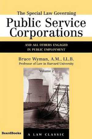 The Special Law Governing Public Service Corporations, Volume 2: And All Others Engaged in Public Employment de Bruce Wyman