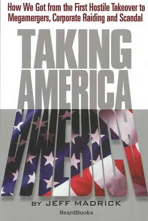 Taking America: How We Got from the First Hostile Takeover to Megamergers, Chow We Got from the First Hostile Takeover to Megamergers, de Jeffrey Madrick