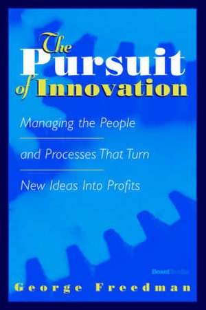 The Pursuit of Innovation the Pursuit of Innovation: Managing the People and Processes That Turn New Ideas Into Pmanaging the People and Processes Tha de George Freedman