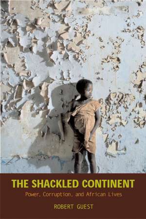 The Shackled Continent: Power, Corruption, and African Lives de Robert Guest