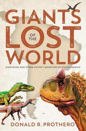 Giants of the Lost World: Dinosaurs and Other Extinct Monsters of South America de Donald R. Prothero