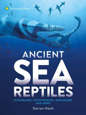 Ancient Sea Reptiles: Plesiosaurs, Ichthyosaurs, Mosasaurs, and More de Darren Naish