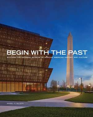 Begin with the Past: Building the National Museum of African American History and Culture de Mabel O. Wilson