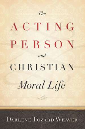 The Acting Person and Christian Moral Life de Darlene Fozard Weaver