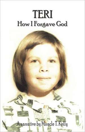 Teri - How I Forgave God de Miracle T. Kelly