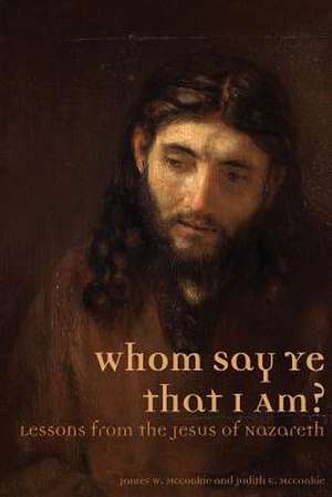 Whom Say Ye That I Am? Lessons from the Jesus of Nazareth de James W. McConkie