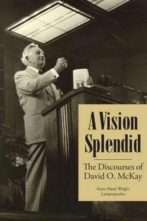 A Vision Splendid: The Discourses of David O. McKay de Anne-Marie Wright Lampropoulos