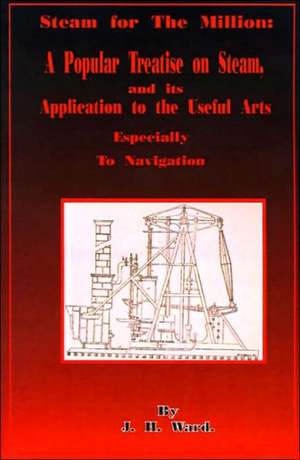 Steam for the Million: A Popular Treatise on Steam and Its Application to the Useful Arts Especially to Navigation de J. H. Ward