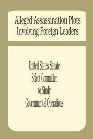 Alleged Assassination Plots Involving Foreign Leaders: An Interim Report of the Select Committee to Study Governmental Operations de United States Senate Select Committee to