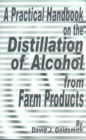 A Practical Handbook on the Distillation of Alcohol from Farm Products de David J. Goldsmith