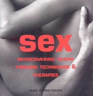 Sex: Rediscovering Desire Through Techniques & Therapies de Aliza Baron Cohen