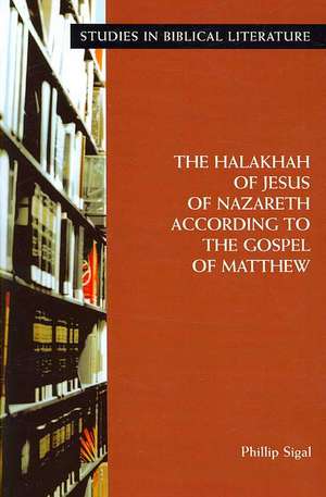 The Halakhah of Jesus of Nazareth According to the Gospel of Matthew de Phillip Sigal