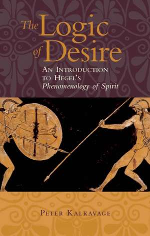 Logic of Desire: An Introduction to Hegel's Phenomenology of Spirit de Peter Kalkavage