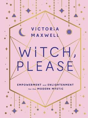 Witch, Please: Empowerment and Enlightenment for the Modern Mystic de Victoria Maxwell