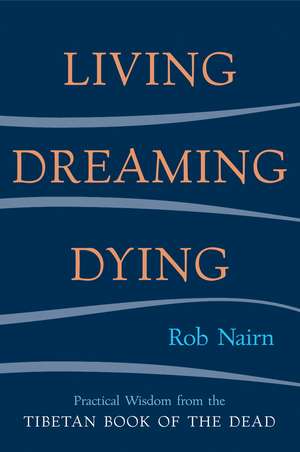 Living, Dreaming, Dying: Wisdom for Everyday Life from the Tibetan Book of the Dead de Rob Nairn