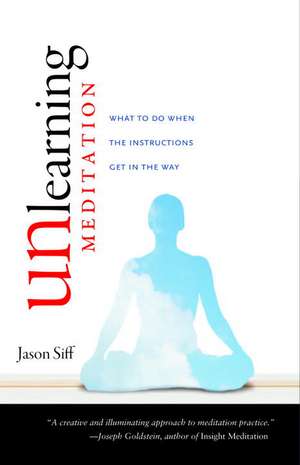 Unlearning Meditation: What to Do When the Instructions Get in the Way de Jason Siff