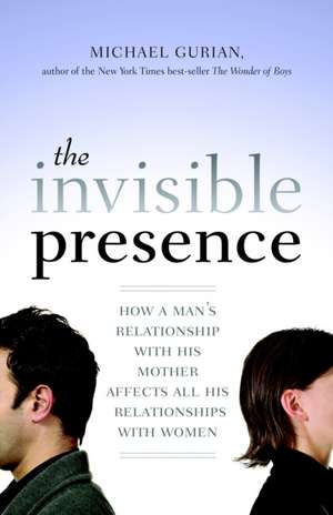 The Invisible Presence: How a Man's Relationship with His Mother Affects All His Relationships with Women de Michael Gurian