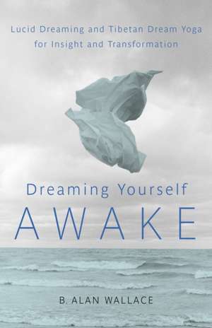 Dreaming Yourself Awake: Lucid Dreaming and Tibetan Dream Yoga for Insight and Transformation de B. Alan Wallace