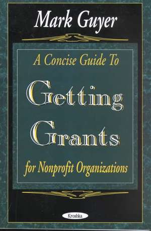 Concise Guide to Getting Grants for Nonprofit Organizations de Mark Guyer