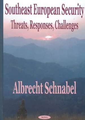 Southeast European Security: Threats, Responses, Challenges de Albrecht Schnabel