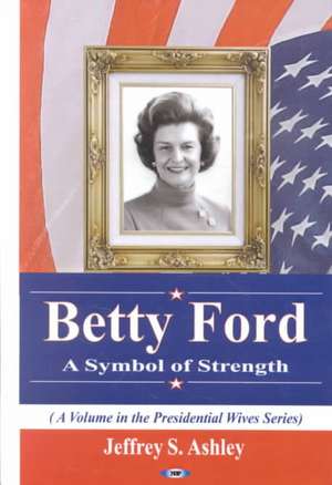 Betty Ford: A Symbol of Strength de Jeffrey S Ashley