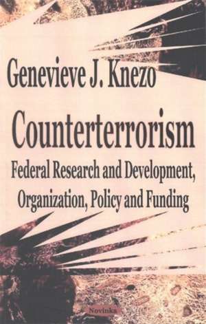 Counterterrorism: Federal Research & Development, Organization, Policy & Funding de Genevieve J Knezo