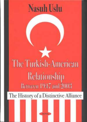 Turkish-American Relationship Between 1947 & 2003: The History of a Distinctive Alliance de Nasuh Uslu