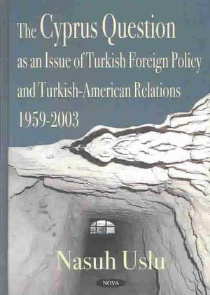 Cyprus Question as an Issue of Turkish Foreign Policy & Turkish-American Relations, 1959-2003 de Nasuh Uslu