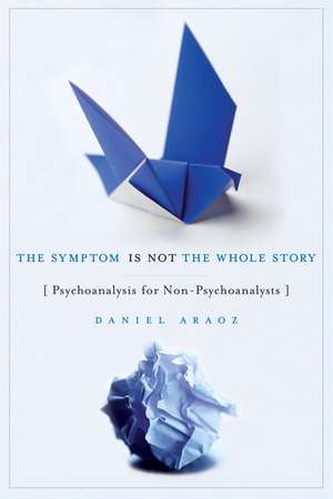 The Symptom Is Not the Whole Story: Psychoanalysis for Non-Psychoanalysts de Daniel Araoz