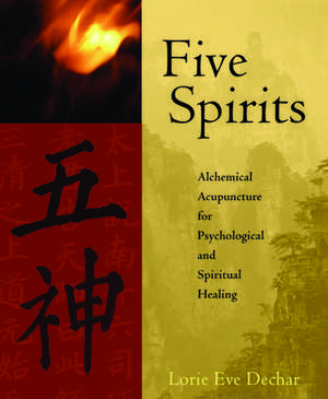 Five Spirits: Alchemical Acupuncture for Psychological and Spiritual Healing de Lorie Eve Dechar